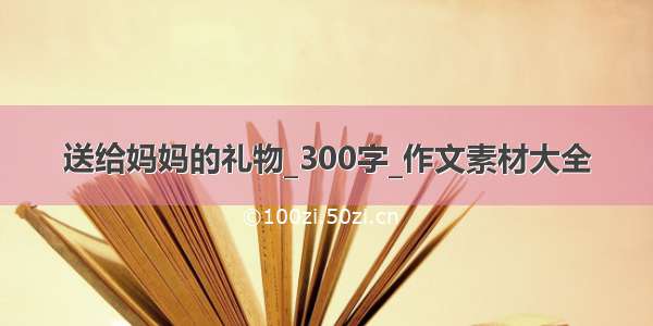 送给妈妈的礼物_300字_作文素材大全