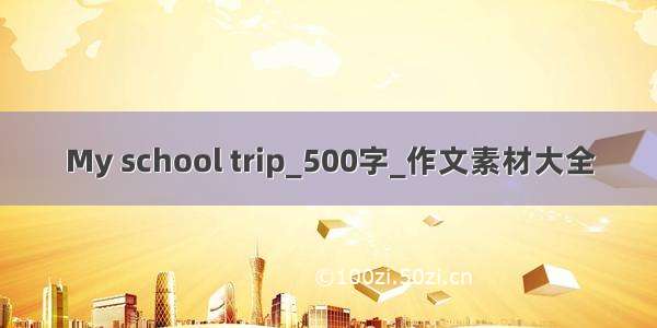 My school trip_500字_作文素材大全