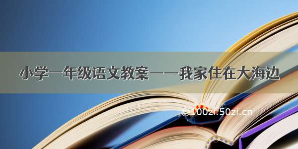 小学一年级语文教案——我家住在大海边