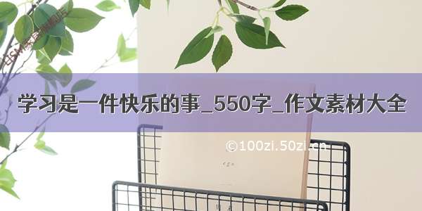 学习是一件快乐的事_550字_作文素材大全