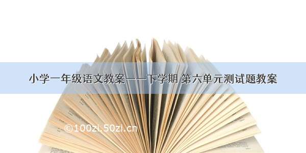 小学一年级语文教案——下学期 第六单元测试题教案