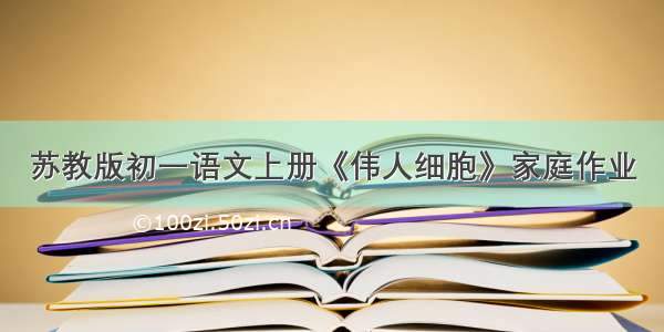 苏教版初一语文上册《伟人细胞》家庭作业