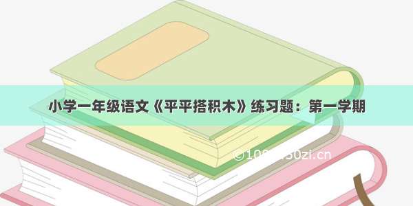 小学一年级语文《平平搭积木》练习题：第一学期