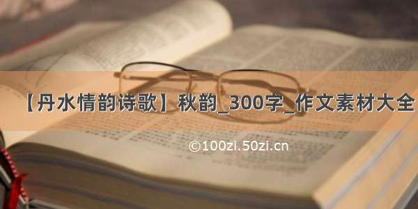 【丹水情韵诗歌】秋韵_300字_作文素材大全