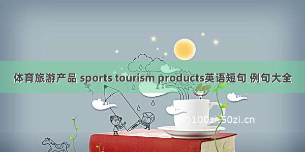 体育旅游产品 sports tourism products英语短句 例句大全
