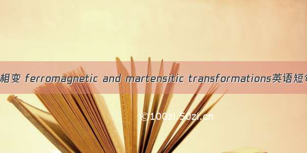 铁磁和马氏体相变 ferromagnetic and martensitic transformations英语短句 例句大全