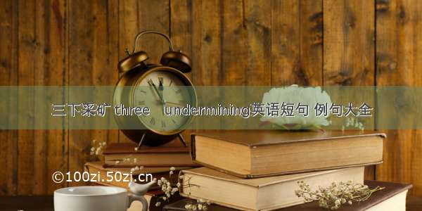 三下采矿 threeundermining英语短句 例句大全