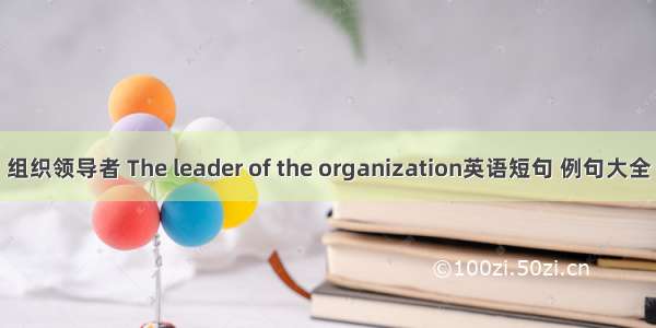 组织领导者 The leader of the organization英语短句 例句大全