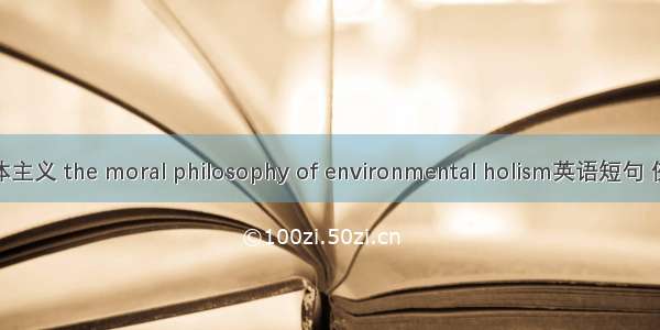 环境整体主义 the moral philosophy of environmental holism英语短句 例句大全