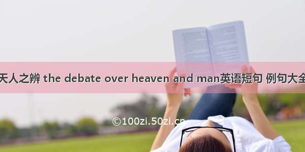 天人之辨 the debate over heaven and man英语短句 例句大全