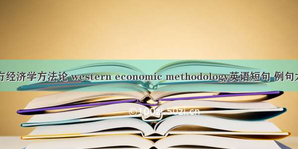 西方经济学方法论 western economic methodology英语短句 例句大全