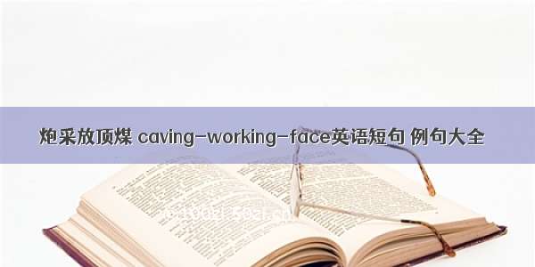 炮采放顶煤 caving-working-face英语短句 例句大全