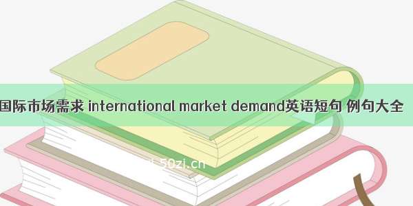 国际市场需求 international market demand英语短句 例句大全