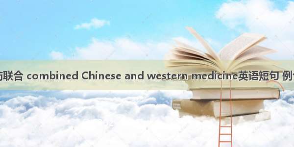 中西药联合 combined Chinese and western medicine英语短句 例句大全
