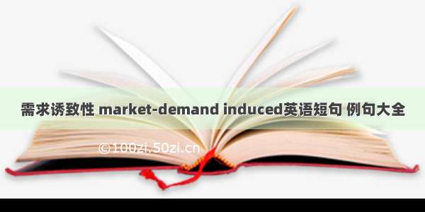 需求诱致性 market-demand induced英语短句 例句大全