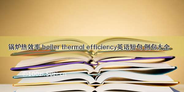 锅炉热效率 boiler thermal efficiency英语短句 例句大全