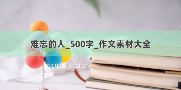 难忘的人_500字_作文素材大全