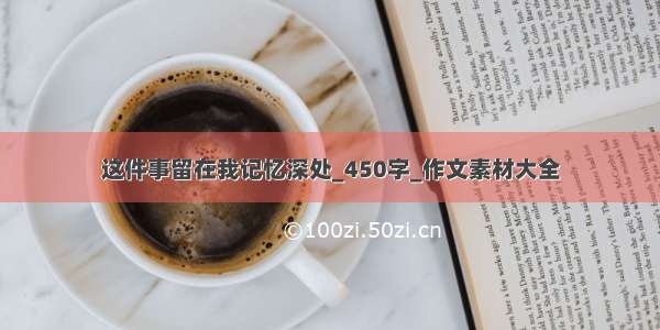 这件事留在我记忆深处_450字_作文素材大全