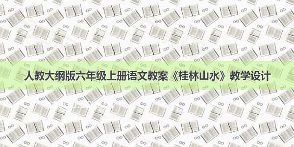 人教大纲版六年级上册语文教案《桂林山水》教学设计