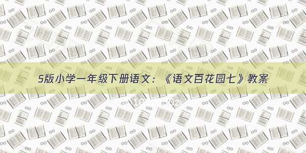 S版小学一年级下册语文：《语文百花园七》教案