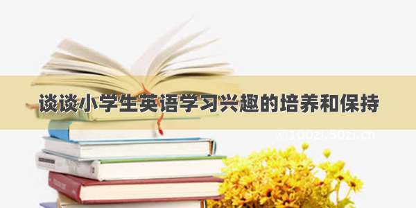 谈谈小学生英语学习兴趣的培养和保持