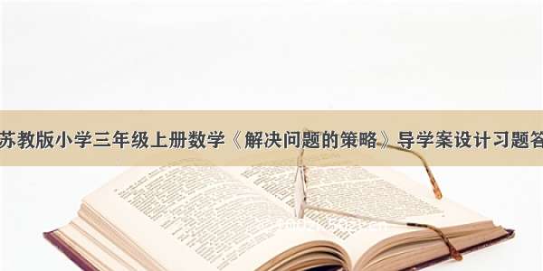 新苏教版小学三年级上册数学《解决问题的策略》导学案设计习题答案