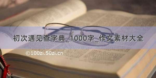 初次遇见查字典_1000字_作文素材大全