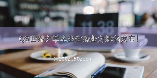 QS世界大学毕业生就业力排名发布！