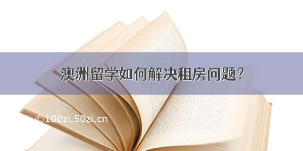 澳洲留学如何解决租房问题？