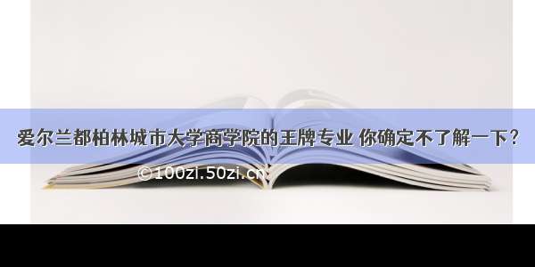 爱尔兰都柏林城市大学商学院的王牌专业 你确定不了解一下？