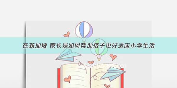 在新加坡 家长是如何帮助孩子更好适应小学生活