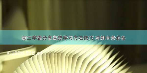 初三学霸分享高效学习方法技巧 冲刺中考必备