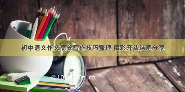 初中语文作文高分写作技巧整理 精彩开头结尾分享