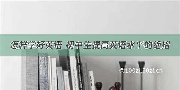 怎样学好英语 初中生提高英语水平的绝招