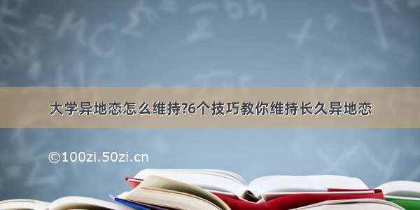 大学异地恋怎么维持?6个技巧教你维持长久异地恋