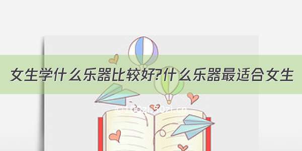 女生学什么乐器比较好?什么乐器最适合女生