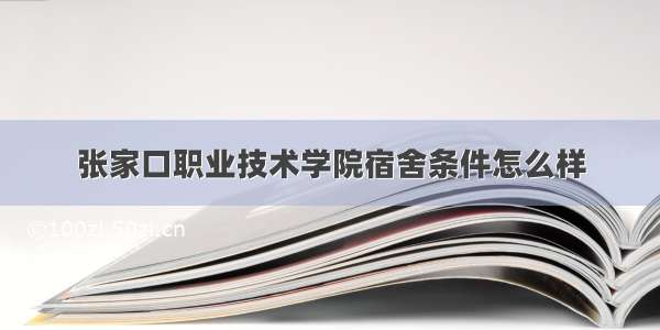 张家口职业技术学院宿舍条件怎么样