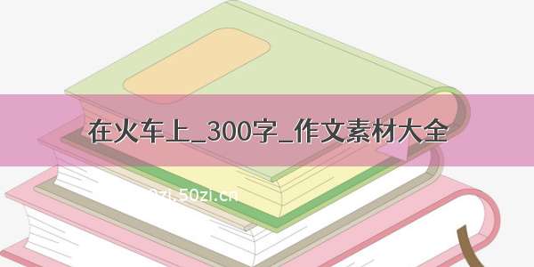 在火车上_300字_作文素材大全