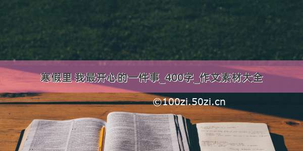 寒假里 我最开心的一件事_400字_作文素材大全