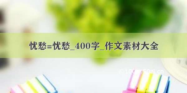 忧愁=忧愁_400字_作文素材大全