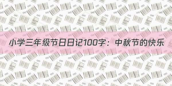 小学三年级节日日记100字：中秋节的快乐