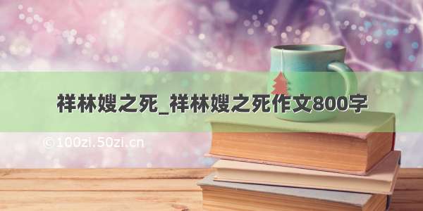 祥林嫂之死_祥林嫂之死作文800字