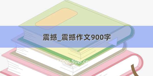 震撼_震撼作文900字