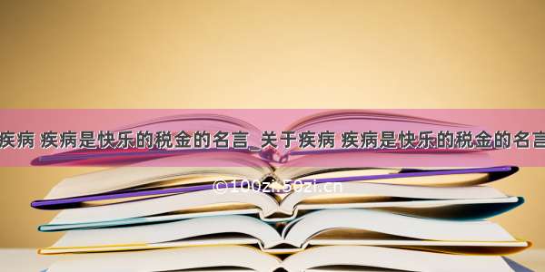 疾病 疾病是快乐的税金的名言_关于疾病 疾病是快乐的税金的名言