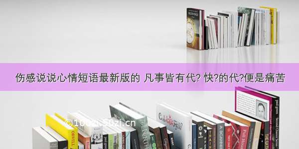 伤感说说心情短语最新版的 凡事皆有代? 快?的代?便是痛苦