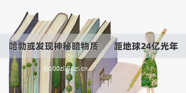 哈勃或发现神秘暗物质       距地球24亿光年