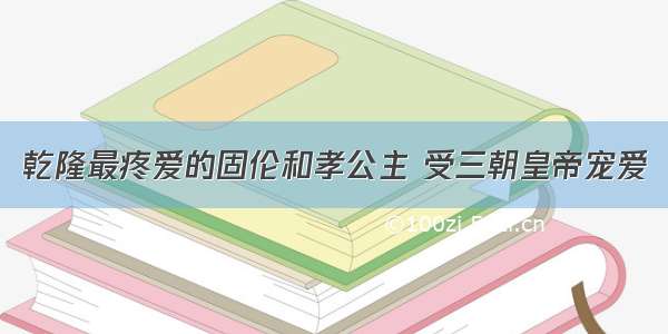 乾隆最疼爱的固伦和孝公主 受三朝皇帝宠爱