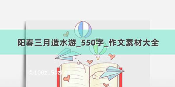 阳春三月造水游_550字_作文素材大全