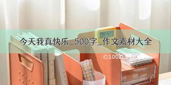 今天我真快乐_500字_作文素材大全