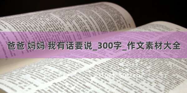 爸爸 妈妈 我有话要说_300字_作文素材大全